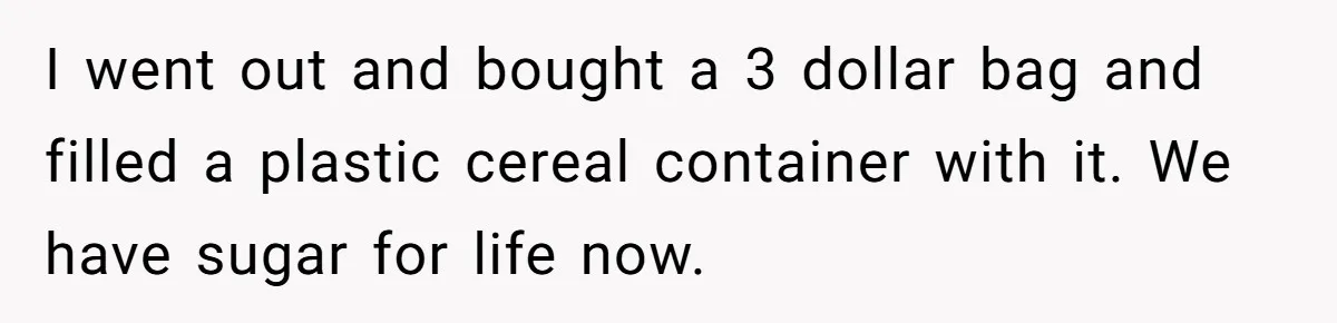 CEO Cuts Coffee Budget, Then Asks For Coffee At Workshop—Manager Serves Him Karma Instead I went out and bought a 3 dollar bag and filled a plastic cereal container with it. We have sugar for life now.