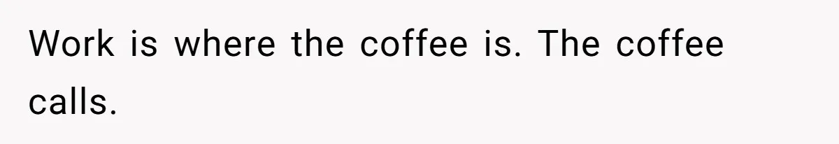 CEO Cuts Coffee Budget, Then Asks For Coffee At Workshop—Manager Serves Him Karma Instead Work is where the coffee is. The coffee calls.