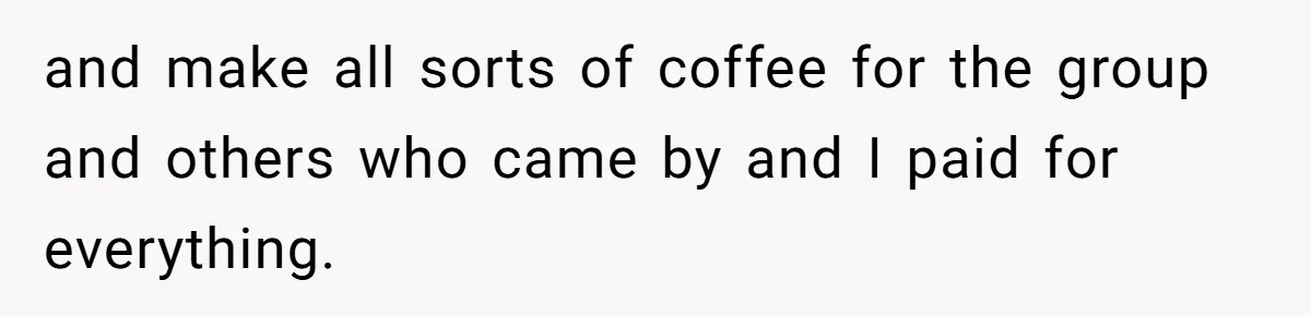 CEO Cuts Coffee Budget, Then Asks For Coffee At Workshop—Manager Serves Him Karma Instead and make all sorts of coffee for the group and others who came by and I paid for everything.