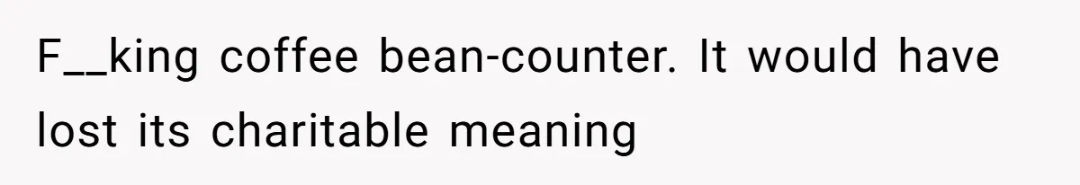CEO Cuts Coffee Budget, Then Asks For Coffee At Workshop—Manager Serves Him Karma Instead F__king coffee bean-counter. It would have lost its charitable meaning