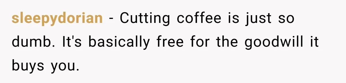 CEO Cuts Coffee Budget, Then Asks For Coffee At Workshop—Manager Serves Him Karma Instead sleepydorian − Cutting coffee is just so dumb. It's basically free for the goodwill it buys you.