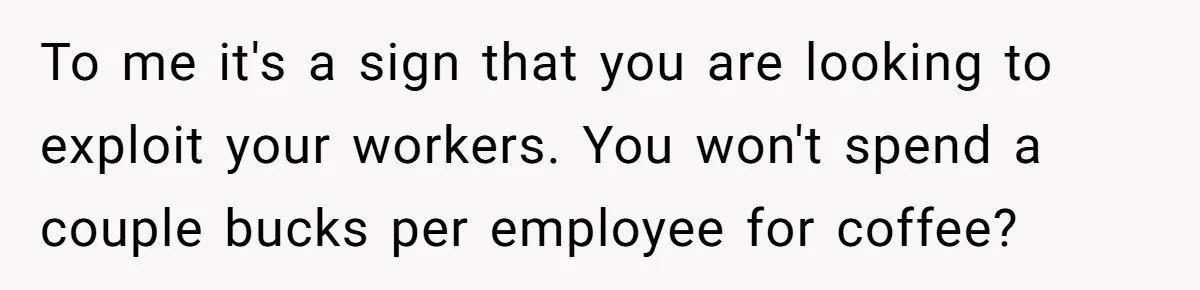 CEO Cuts Coffee Budget, Then Asks For Coffee At Workshop—Manager Serves Him Karma Instead To me it's a sign that you are looking to exploit your workers. You won't spend a couple bucks per employee for coffee?