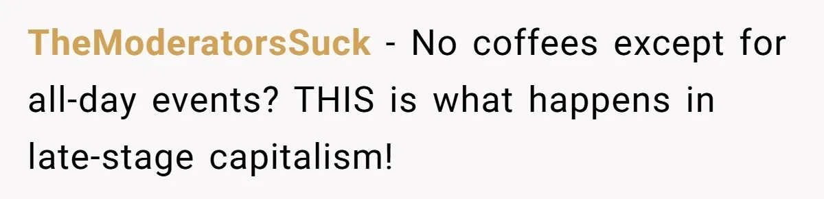 CEO Cuts Coffee Budget, Then Asks For Coffee At Workshop—Manager Serves Him Karma Instead TheModeratorsSuck − No coffees except for all-day events? THIS is what happens in late-stage capitalism!