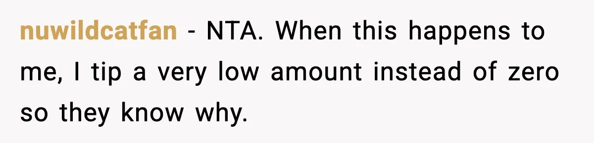 Couple Waits 25 Minutes to Order, Then Refuses to Tip After Shocking Discovery nuwildcatfan - NTA. When this happens to me, I tip a very low amount instead of zero so they know why.