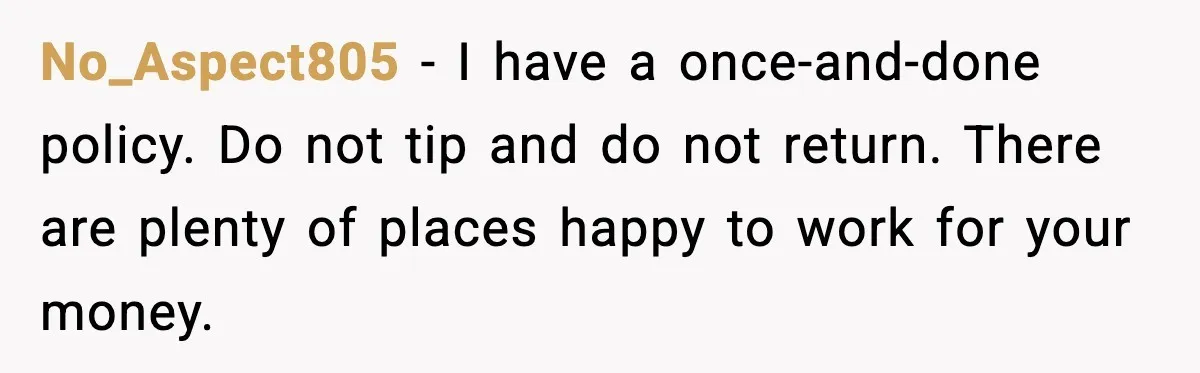 Couple Waits 25 Minutes to Order, Then Refuses to Tip After Shocking Discovery No_Aspect805 - I have a once-and-done policy. Do not tip and do not return. There are plenty of places happy to work for your money.