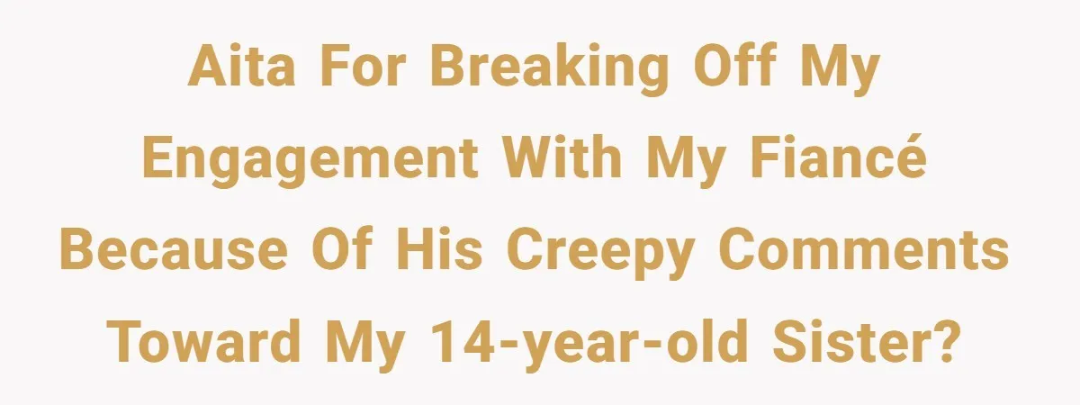 Girl Trusts Her Gut, Breaks Off Engagement And Everyone Thinks She’s ‘Too Sensitive’ AITA for breaking off my engagement with my fiancé because of his creepy comments toward my 14-year-old sister?