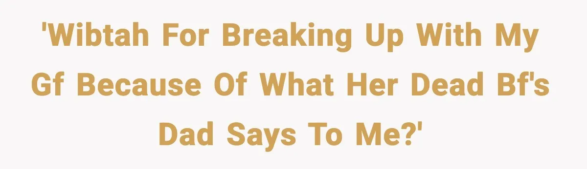Boyfriend Considers Leaving After Girlfriend Says He Should Be “More Manly” 'WIBTAH for breaking up with my gf because of what her dead bf's dad says to me?'