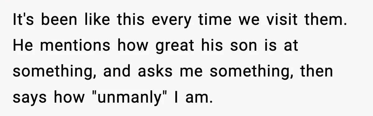 Boyfriend Considers Leaving After Girlfriend Says He Should Be “More Manly” It's been like this every time we visit them. He mentions how great his son is at something, and asks me something, then says how "unmanly" I am.