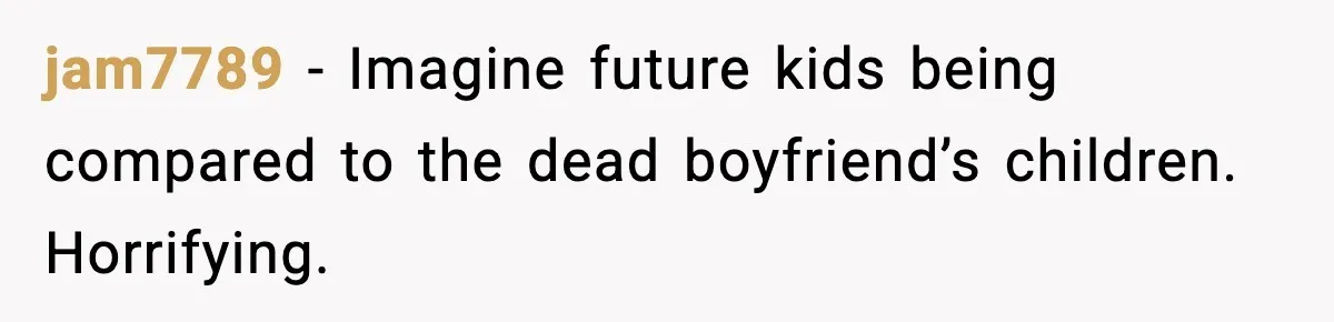 Boyfriend Considers Leaving After Girlfriend Says He Should Be “More Manly” jam7789 - Imagine future kids being compared to the dead boyfriend’s children. Horrifying.