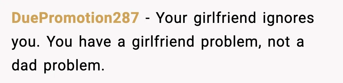 Boyfriend Considers Leaving After Girlfriend Says He Should Be “More Manly” DuePromotion287 - Your girlfriend ignores you. You have a girlfriend problem, not a dad problem.