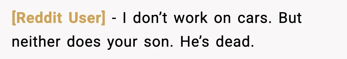 [Reddit User] - I don’t work on cars. But neither does your son. He’s dead.