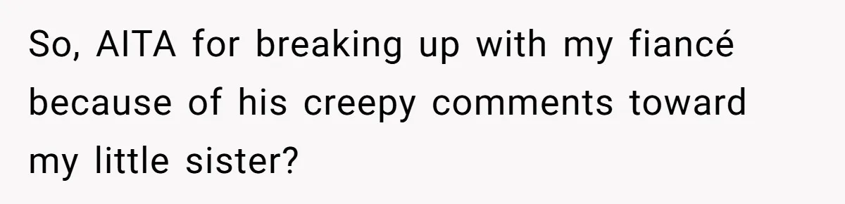 Girl Trusts Her Gut, Breaks Off Engagement And Everyone Thinks She’s ‘Too Sensitive’ So, AITA for breaking up with my fiancé because of his creepy comments toward my little sister?