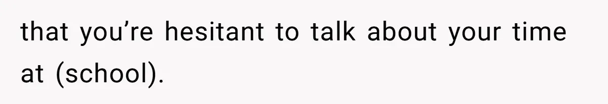 Author Tells Student The Truth About School Bullying, Community Explodes After Teacher Loses Lifetime Award that you’re hesitant to talk about your time at (school).