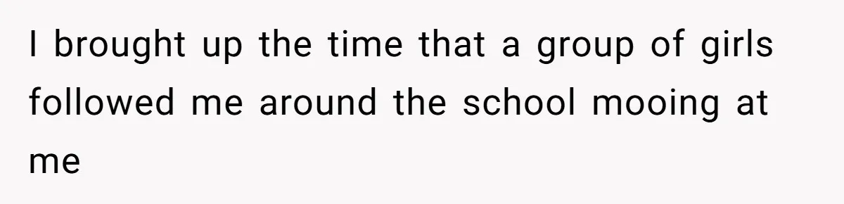 Author Tells Student The Truth About School Bullying, Community Explodes After Teacher Loses Lifetime Award I brought up the time that a group of girls followed me around the school mooing at me