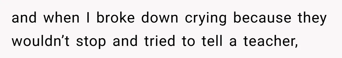 Author Tells Student The Truth About School Bullying, Community Explodes After Teacher Loses Lifetime Award and when I broke down crying because they wouldn’t stop and tried to tell a teacher,