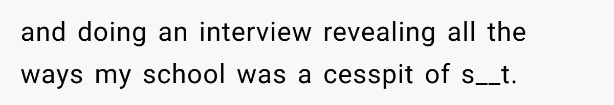 Author Tells Student The Truth About School Bullying, Community Explodes After Teacher Loses Lifetime Award and doing an interview revealing all the ways my school was a cesspit of s__t.