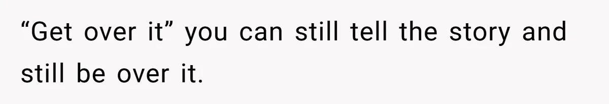 Author Tells Student The Truth About School Bullying, Community Explodes After Teacher Loses Lifetime Award “Get over it” you can still tell the story and still be over it.