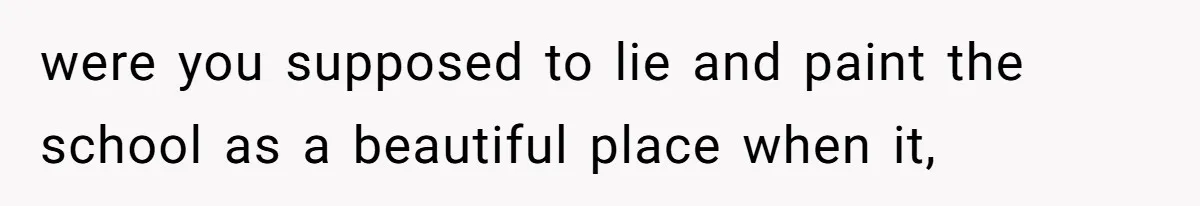 Author Tells Student The Truth About School Bullying, Community Explodes After Teacher Loses Lifetime Award were you supposed to lie and paint the school as a beautiful place when it,