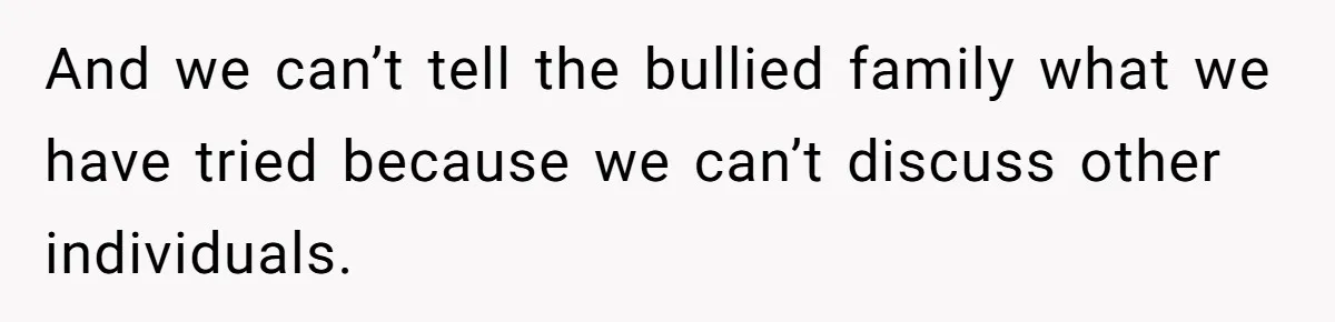 Author Tells Student The Truth About School Bullying, Community Explodes After Teacher Loses Lifetime Award And we can’t tell the bullied family what we have tried because we can’t discuss other individuals.