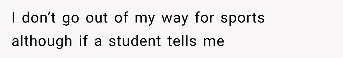 Author Tells Student The Truth About School Bullying, Community Explodes After Teacher Loses Lifetime Award I don’t go out of my way for sports although if a student tells me