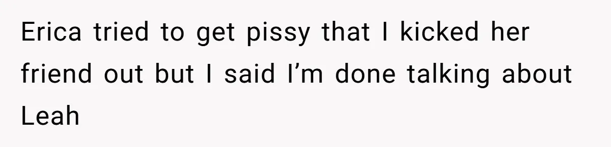Fiancé’s Best Friend Keeps Taking His Stuff, He Finally Draws The Line And Calls The Cops Erica tried to get pissy that I kicked her friend out but I said I’m done talking about Leah