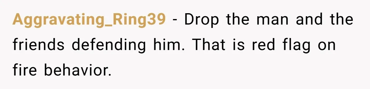 Girl Trusts Her Gut, Breaks Off Engagement And Everyone Thinks She’s ‘Too Sensitive’ Aggravating_Ring39 − Drop the man and the friends defending him. That is red flag on fire behavior.