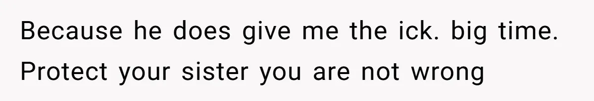 Girl Trusts Her Gut, Breaks Off Engagement And Everyone Thinks She’s ‘Too Sensitive’ Because he does give me the ick. big time. Protect your sister you are not wrong