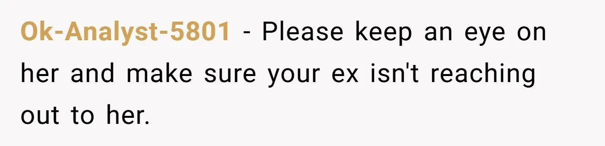 Girl Trusts Her Gut, Breaks Off Engagement And Everyone Thinks She’s ‘Too Sensitive’ Ok-Analyst-5801 − Please keep an eye on her and make sure your ex isn't reaching out to her.