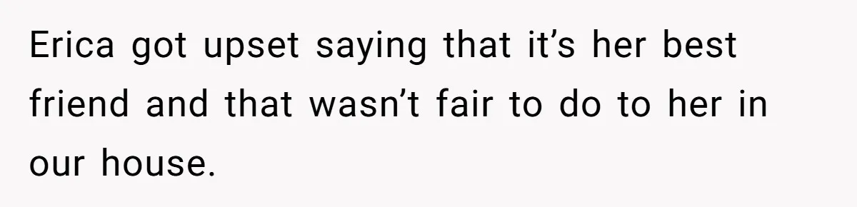 Fiancé’s Best Friend Keeps Taking His Stuff, He Finally Draws The Line And Calls The Cops Erica got upset saying that it’s her best friend and that wasn’t fair to do to her in our house.