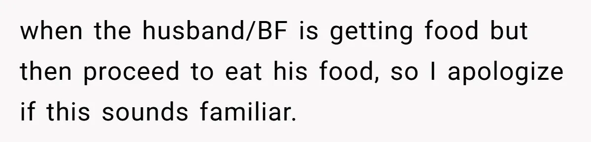 Husband Films Wife Stealing All His Fries, She Explodes Then Turns Her Anger On Their Son when the husband/BF is getting food but then proceed to eat his food, so I apologize if this sounds familiar.