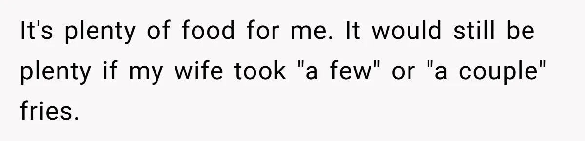 Husband Films Wife Stealing All His Fries, She Explodes Then Turns Her Anger On Their Son It's plenty of food for me. It would still be plenty if my wife took "a few" or "a couple" fries.