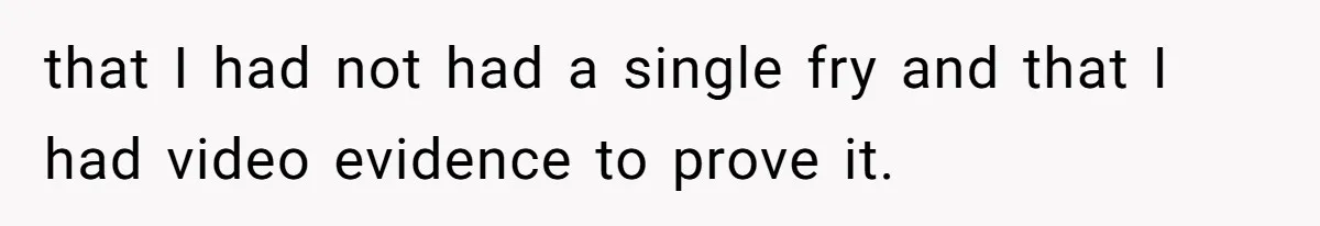 Husband Films Wife Stealing All His Fries, She Explodes Then Turns Her Anger On Their Son that I had not had a single fry and that I had video evidence to prove it.