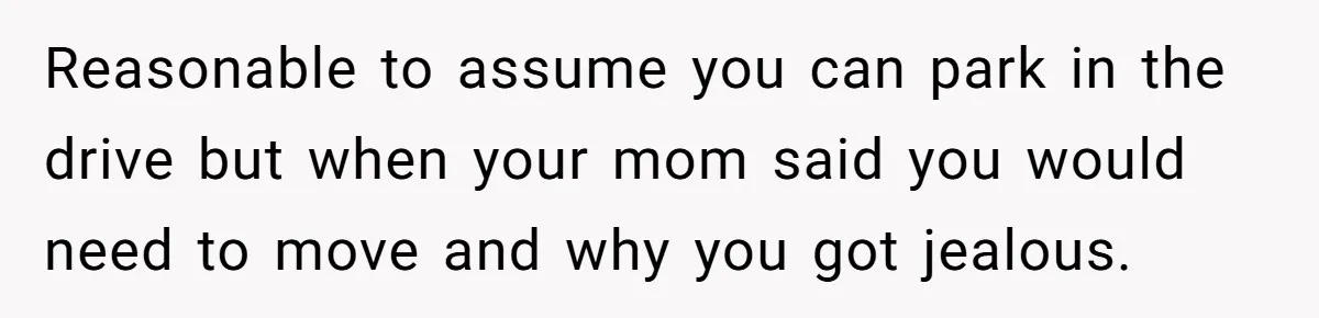 Reasonable to assume you can park in the drive but when your mom said you would need to move and why you got jealous.