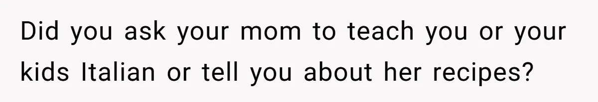 Did you ask your mom to teach you or your kids Italian or tell you about her recipes?