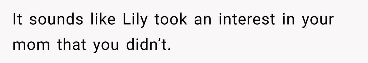 It sounds like Lily took an interest in your mom that you didn’t.