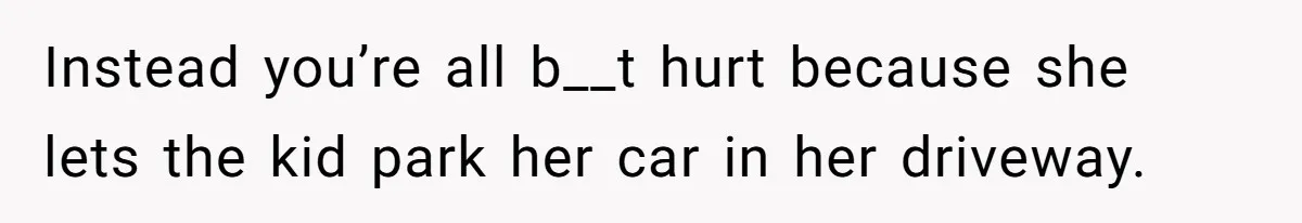 Instead you’re all b__t hurt because she lets the kid park her car in her driveway.