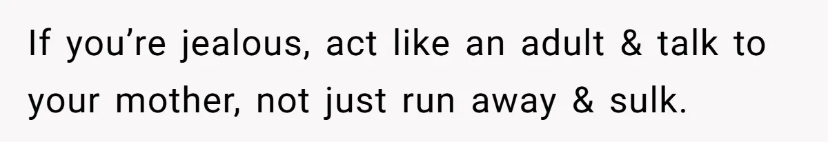 If you’re jealous, act like an adult & talk to your mother, not just run away & sulk.
