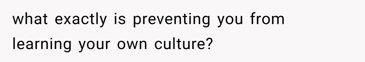 what exactly is preventing you from learning your own culture?