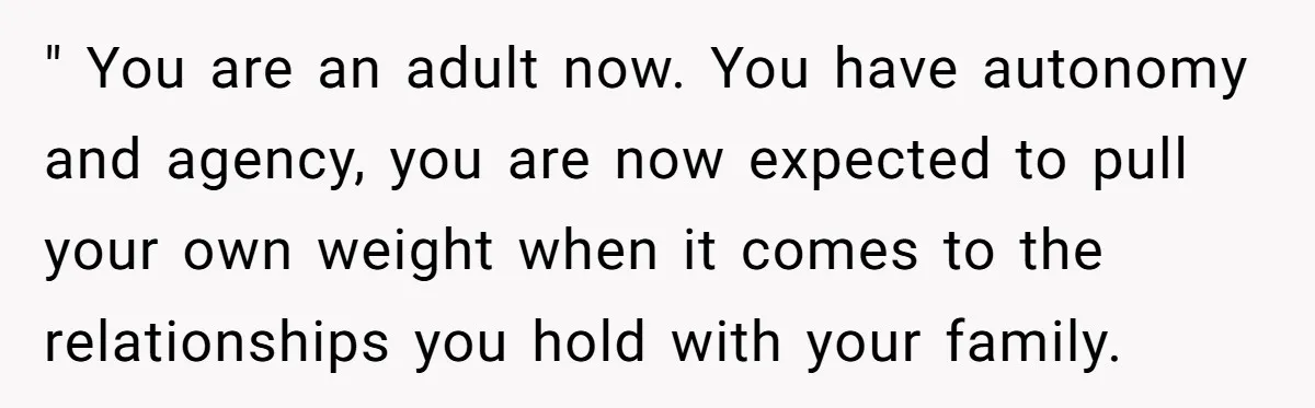 " You are an adult now. You have autonomy and agency, you are now expected to pull your own weight when it comes to the relationships you hold with your...