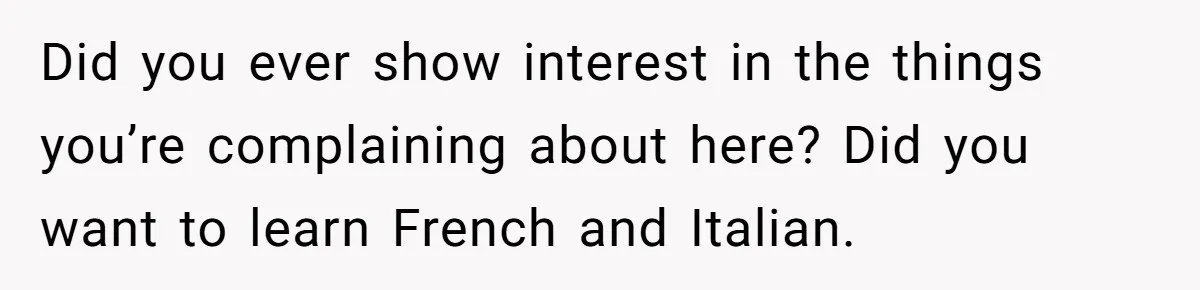 Did you ever show interest in the things you’re complaining about here? Did you want to learn French and Italian.