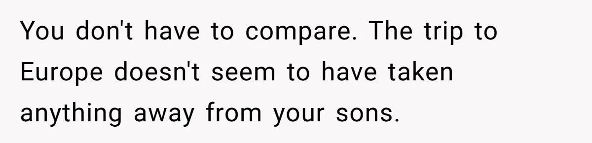 You don't have to compare. The trip to Europe doesn't seem to have taken anything away from your sons.