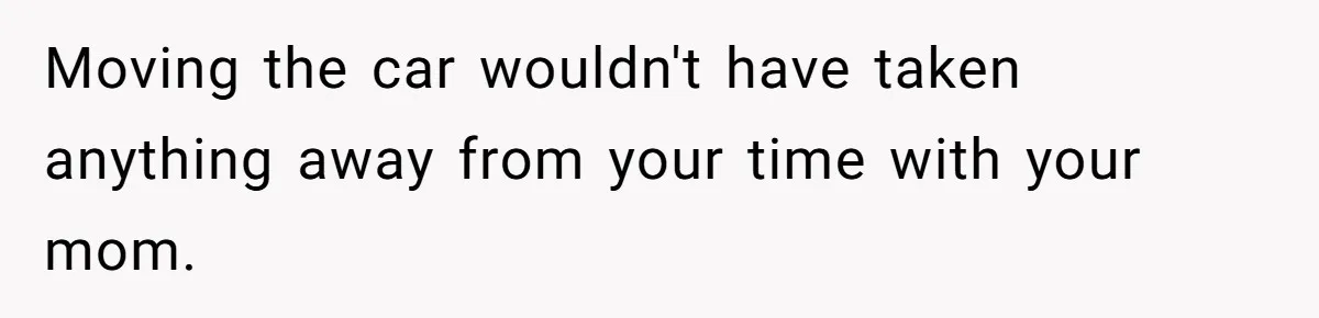 Moving the car wouldn't have taken anything away from your time with your mom.