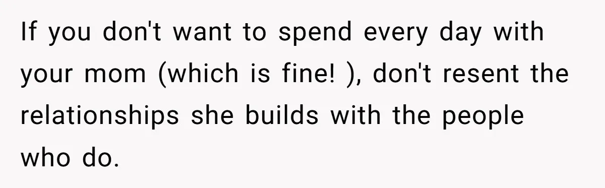 If you don't want to spend every day with your mom (which is fine! ), don't resent the relationships she builds with the people who do.
