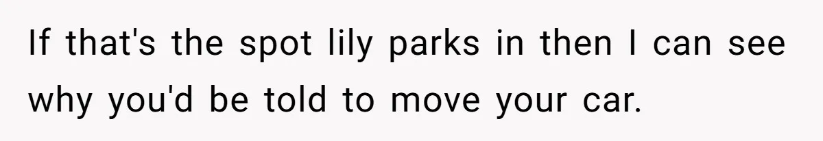 If that's the spot lily parks in then I can see why you'd be told to move your car.