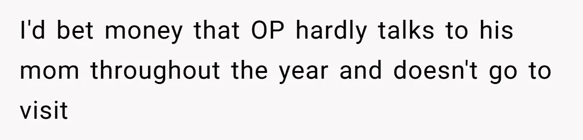 I'd bet money that OP hardly talks to his mom throughout the year and doesn't go to visit