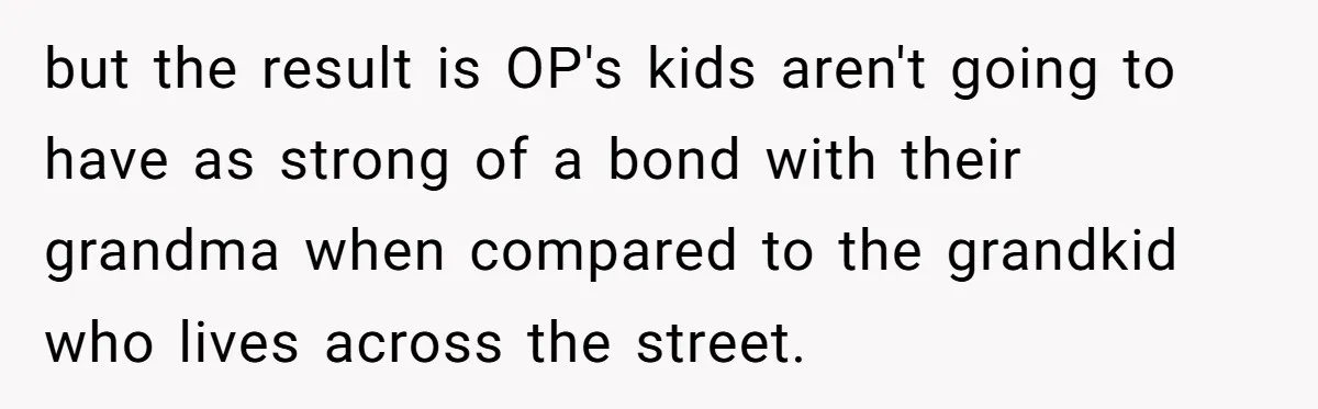 but the result is OP's kids aren't going to have as strong of a bond with their grandma when compared to the grandkid who lives across the street.