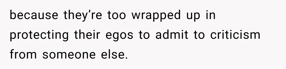 Husband Films Wife Stealing All His Fries, She Explodes Then Turns Her Anger On Their Son because they’re too wrapped up in protecting their egos to admit to criticism from someone else.