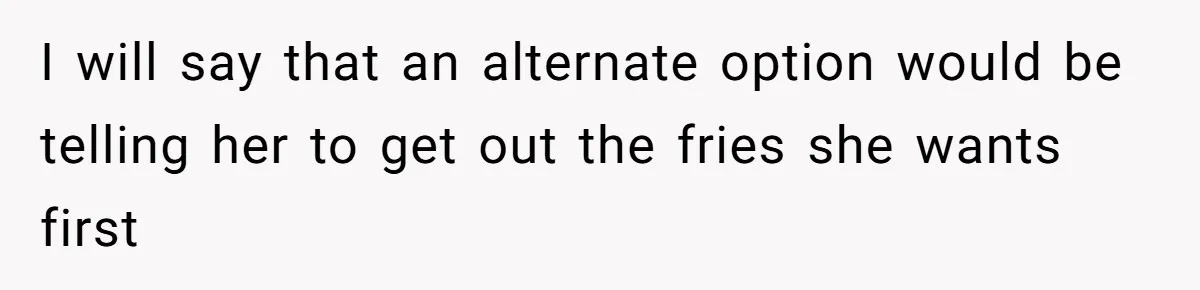 Husband Films Wife Stealing All His Fries, She Explodes Then Turns Her Anger On Their Son I will say that an alternate option would be telling her to get out the fries she wants first