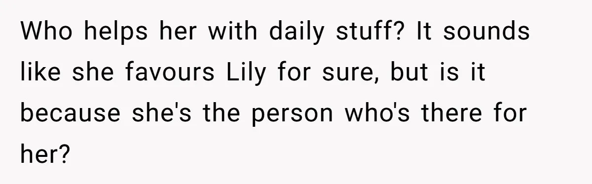 Who helps her with daily stuff? It sounds like she favours Lily for sure, but is it because she's the person who's there for her?