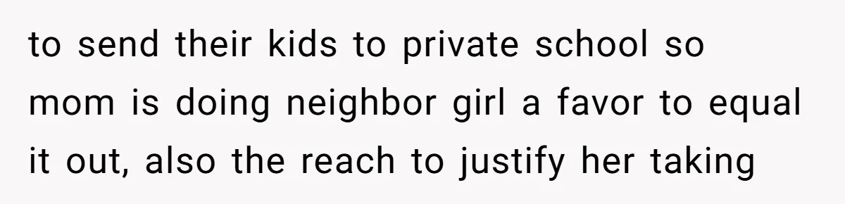 to send their kids to private school so mom is doing neighbor girl a favor to equal it out, also the reach to justify her taking